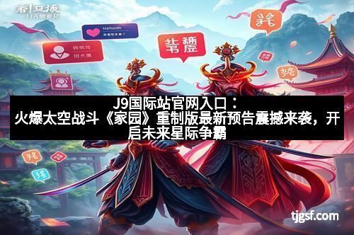 J9国际站官网入口：火爆太空战斗《家园》重制版最新预告震撼来袭，开启未来星际争霸新篇章！