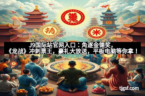 J9国际站官网入口：角逐金翎奖，《龙战》冲刺票王，豪礼大放送，平板电脑等你拿！