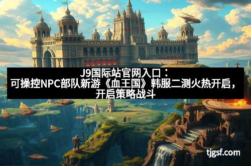 J9国际站官网入口：可操控NPC部队新游《血王国》韩服二测火热开启，开启策略战斗新时代！